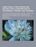 Cover: Game Fowls, Their Origin and History, with a Description of the Breeds, Strains, and Crosses; The American and English Modes of Feeding, Training, and - Theclassics.Us