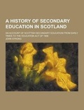 Cover: A History of Secondary Education in Scotland; An Account of Scottish Secondary Education from Early Times to the Education Act of 1908 - Theclassics.Us