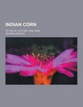 Cover: Indian Corn; Its Value, Culture, and Uses - Theclassics.Us