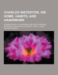 Cover: Charles Waterton, His Home, Habits, and Handiwork; Reminiscences of an Intimate and Most Confiding Personal Association for Nearly Thirty Years - Theclassics.Us