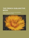 Cover: The French Subjunctive Mood; A Brief Inductive Treatise, with Exercises - Rarebooksclub.com