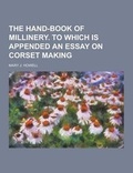 Cover: The Hand-Book of Millinery. to Which Is Appended an Essay on Corset Making - Theclassics.Us