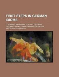Enlarge image Cover: First Steps in German Idioms; Containing an Alphabetical List of Idioms, Explanatory Notes and Examination Papers - Rarebooksclub.com