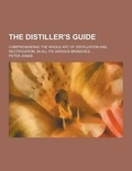 Cover: The Distiller's Guide; Comprehending the Whole Art of Distillation and Rectification, in All Its Various Branches ... - Theclassics.Us