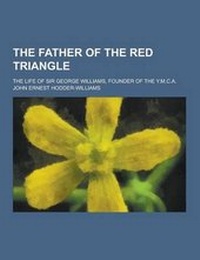 Enlarge image Cover: The Father of the Red Triangle; The Life of Sir George Williams, Founder of the Y.M.C.A. - Theclassics.Us