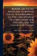 Cover: Report...on the Ill. River and Its Bottom Lands, with Reference to the Conservation of Agriculture and Fisheries and the Control of Floods.. - Nabu Press