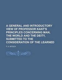 Enlarge image Cover: A General and Introductory View of Professor Kant's Principles Concerning Man, the World and the Deity, Submitted to the Consideration of the Learned - Rarebooksclub.com