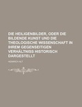 Cover: Die Heiligenbilder, Oder Die Bildende Kunst Und Die Theologische Wissenschaft in Ihrem Gegenseitigen Verhaltniss Historisch Dargestellt - Rarebooksclub.com