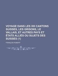 Cover: Voyage Dans Les XIII Cantons Suisses, Les Grisons, Le Vallais, Et Autres Pays Et Etats Allies Ou Sujets Des Suisses (1) - Rarebooksclub.com