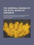 Cover: The Armorial Ensigns of the Royal Burgh of Aberdeen; With Some Observations on the Legend Relating to the Capture and Demolition of the Castle - Rarebooksclub.com