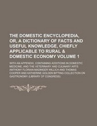 Enlarge image Cover: The Domestic Encyclopedia, Or, a Dictionary of Facts and Useful Knowledge, Chiefly Applicable to Rural & Domestic Economy; With an Appendix, Containing Additions in Domestic Medicine, and the Veterinary and Culinary Arts Volume 1 - Rarebooksclub.com