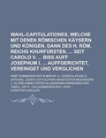 Cover: Wahl-Capitulationes, Welche Mit Denen Romischen Kaysern Und Konigen, Dann Des H. ROM. Reichs Khurfursten, Seit Carolo V. Biss Auff Josephum I. Auffgerichtet, Vereiniget Und Verglichen; Samt Summarischer Rubricir- U. Versiculirung D. - Rarebooksclub.com
