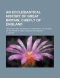 Cover: An Ecclesiastical History of Great Britain, Chiefly of England; From the First Planting of Christianity, to the End of the Reign of King Charles the Second ... - Rarebooksclub.com