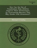 Cover: How Can the Use of Visualization Help Athletes Improve Their Performance by Overcoming Barriers That May Hinder Goal Attainment? - Proquest, Umi Dissertation Publishing