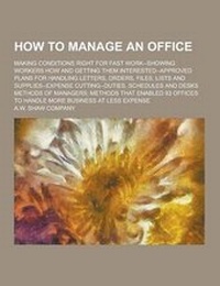 Enlarge image Cover: How to Manage an Office; Making Conditions Right for Fast Work--Showing Workers How and Getting Them Interested--Approved Plans for Handling Letters, - Theclassics.Us