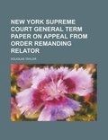 Cover: New York Supreme Court General Term Paper on Appeal from Order Remanding Relator - Rarebooksclub.com