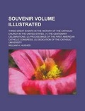 Cover: Souvenir Volume Illustrated; Three Great Events in the History of the Catholic Church in the United States. (1) the Centenary Celebrations, (2) Proceedings of the First American Catholic Congress, (3) Dedication of the Catholic University - Rarebooksclub.com