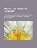 Cover: Among the Primitive Bakongo; A Record of Thirty Years' Close Intercourse with the Bakongo and Other Tribes of Equatorial Africa, with a Description of Their Habits, Customs, & Religious Beliefs - Rarebooksclub.com