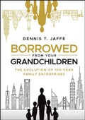 Cover: Borrowed from Your Grandchildren: The Evolution of 100-Year Family Enterprises - Wiley